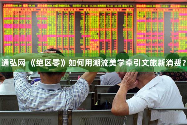 通弘网 《绝区零》如何用潮流美学牵引文旅新消费？