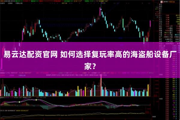 易云达配资官网 如何选择复玩率高的海盗船设备厂家？