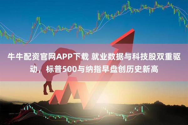 牛牛配资官网APP下载 就业数据与科技股双重驱动，标普500与纳指早盘创历史新高