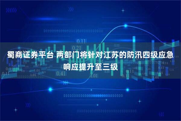 蜀商证券平台 两部门将针对江苏的防汛四级应急响应提升至三级