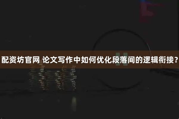 配资坊官网 论文写作中如何优化段落间的逻辑衔接？
