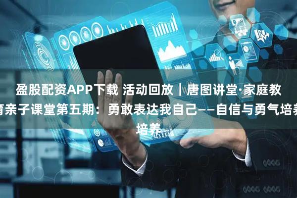 盈股配资APP下载 活动回放｜唐图讲堂·家庭教育亲子课堂第五期：勇敢表达我自己——自信与勇气培养